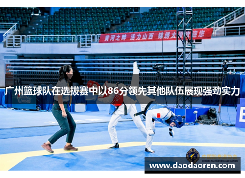 广州篮球队在选拔赛中以86分领先其他队伍展现强劲实力