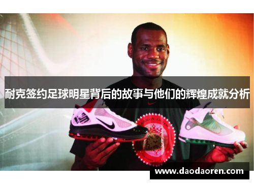耐克签约足球明星背后的故事与他们的辉煌成就分析