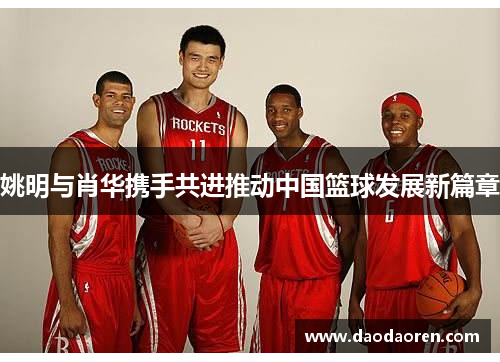 姚明与肖华携手共进推动中国篮球发展新篇章