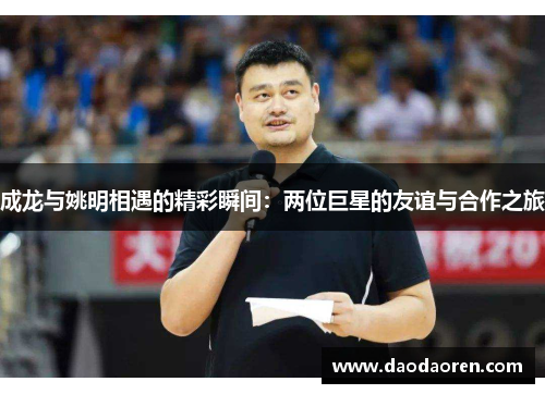 成龙与姚明相遇的精彩瞬间：两位巨星的友谊与合作之旅