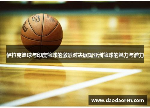 伊拉克篮球与印度篮球的激烈对决展现亚洲篮球的魅力与潜力