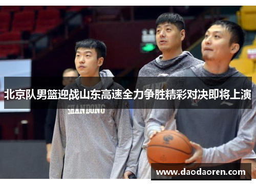 北京队男篮迎战山东高速全力争胜精彩对决即将上演