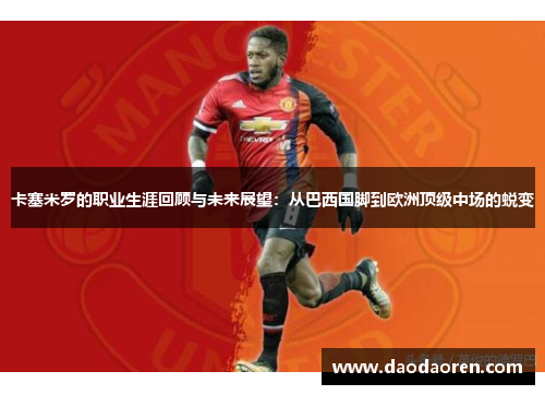 卡塞米罗的职业生涯回顾与未来展望：从巴西国脚到欧洲顶级中场的蜕变