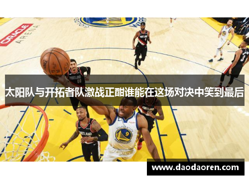 太阳队与开拓者队激战正酣谁能在这场对决中笑到最后