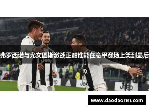 弗罗西诺与尤文图斯激战正酣谁能在意甲赛场上笑到最后